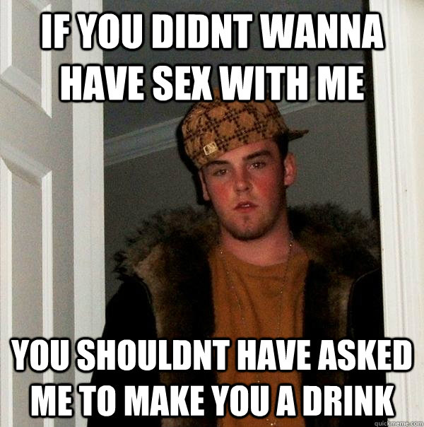 If You Didnt Wanna Have Sex With Me You Shouldnt Have Asked Me To Make You A Drink Scumbag 