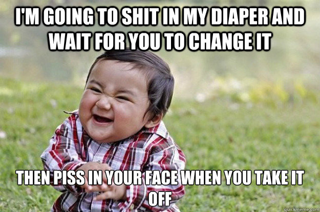 I'm going to shit in my diaper and wait for you to change it then piss in your face when you take it off - I'm going to shit in my diaper and wait for you to change it then piss in your face when you take it off  Evil Toddler