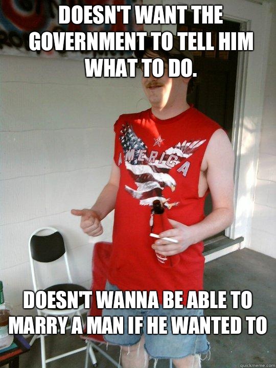 Doesn't want the government to tell him what to do. Doesn't wanna be able to marry a man if he wanted to
  Redneck Randal