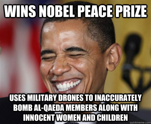 Wins Nobel peace prize uses military drones to inaccurately bomb AL-Qaeda members along with innocent women and children  Scumbag Obama