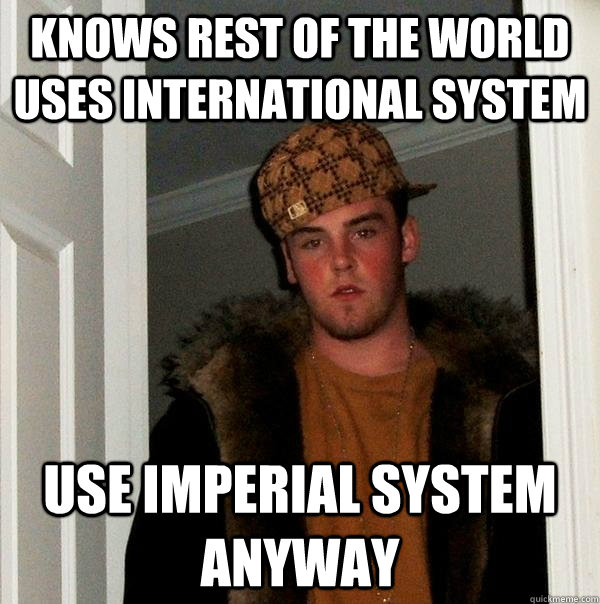 KNOWS REST OF THE WORLD USES INTERNATIONAL SYSTEM USE IMPERIAL SYSTEM ANYWAY - KNOWS REST OF THE WORLD USES INTERNATIONAL SYSTEM USE IMPERIAL SYSTEM ANYWAY  Scumbag Steve