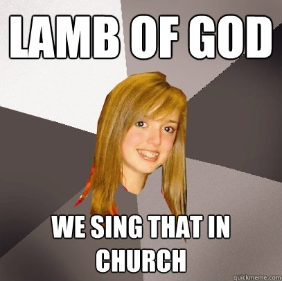 lamb of god we sing that in church  Musically Oblivious 8th Grader