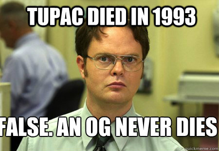 Tupac died in 1993 False. An OG never dies 
 - Tupac died in 1993 False. An OG never dies 
  Schrute