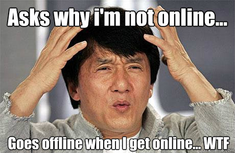 Asks why i'm not online... Goes offline when I get online... WTF  EPIC JACKIE CHAN