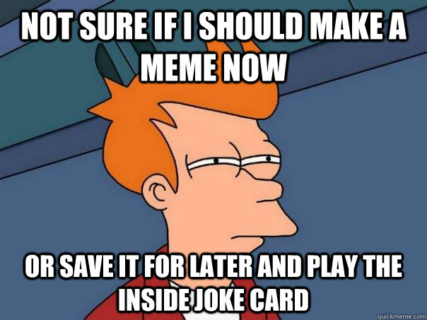 Not sure if I should make a meme now Or save it for later and play the inside joke card  Futurama Fry