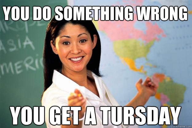 You do something wrong You get a Tursday - You do something wrong You get a Tursday  Unhelpful High School Teacher