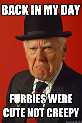 BACK IN MY DAY FURBIES WERE CUTE NOT CREEPY   Pissed old guy