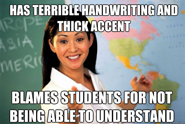 Has terrible handwriting and thick accent Blames students for not being able to understand  Unhelpful High School Teacher