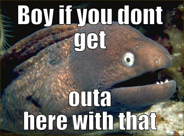 BOY IF YOU DONT GET OUTA HERE WITH THAT Bad Joke Eel