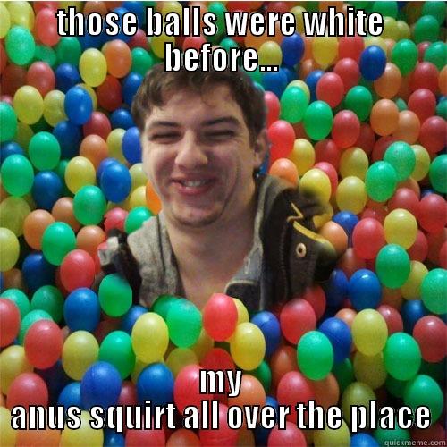 THOSE BALLS WERE WHITE BEFORE... MY ANUS SQUIRT ALL OVER THE PLACE Misc