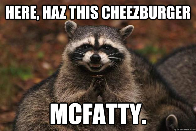 Here, haz this cheezburger McFatty. - Here, haz this cheezburger McFatty.  Evil Plotting Raccoon