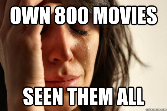 own 800 movies seen them all  First World Problems