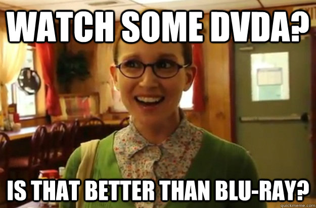 Watch some DVDA? Is that better than blu-ray?  Sexually Oblivious Female