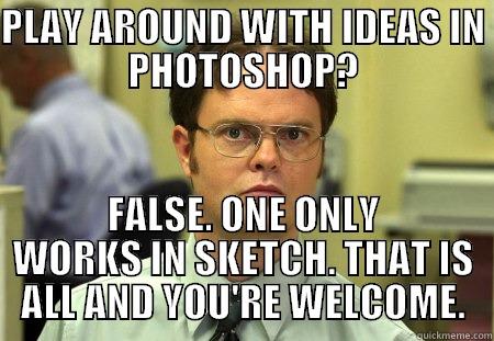 PLAY AROUND WITH IDEAS IN PHOTOSHOP? FALSE. ONE ONLY WORKS IN SKETCH. THAT IS ALL AND YOU'RE WELCOME. Schrute