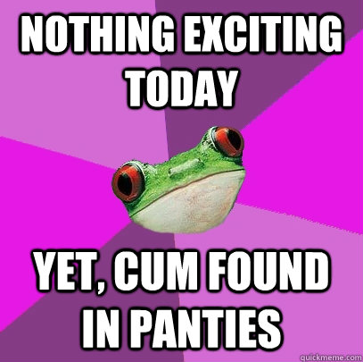 Nothing exciting today yet, cum found in panties  Foul Bachelorette Frog