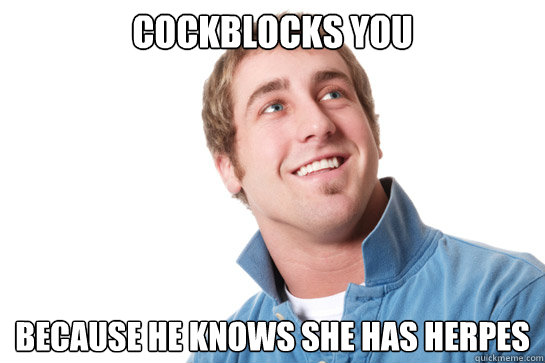 cockblocks you because he knows she has herpes  Misunderstood D-Bag