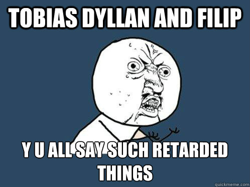 tobias dyllan and filip y u all say such retarded things  Y U No