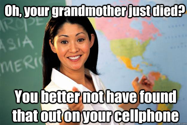 Oh, your grandmother just died? You better not have found that out on your cellphone - Oh, your grandmother just died? You better not have found that out on your cellphone  Unhelpful High School Teacher