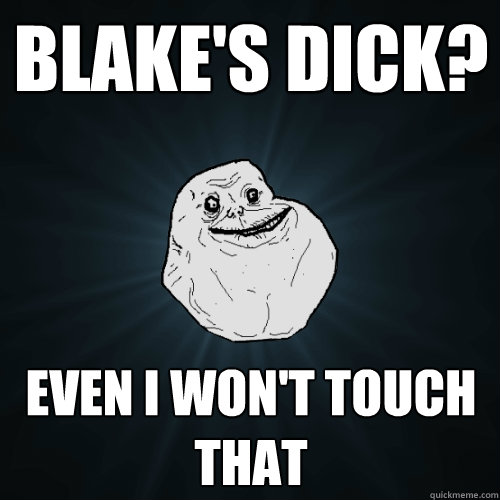 Blake's dick? Even i won't touch that - Blake's dick? Even i won't touch that  Forever Alone