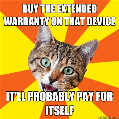 buy the extended warranty on that device it'll probably pay for itself  Bad Advice Cat