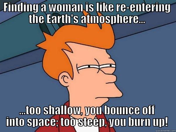 Finding a Woman - FINDING A WOMAN IS LIKE RE-ENTERING THE EARTH'S ATMOSPHERE... ...TOO SHALLOW, YOU BOUNCE OFF INTO SPACE; TOO STEEP, YOU BURN UP! Futurama Fry