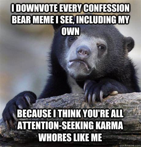 I DOWNVOTE EVERY CONFESSION BEAR MEME I SEE, INCLUDING MY OWN BECAUSE I THINK YOU'RE ALL ATTENTION-SEEKING KARMA WHORES LIKE ME  Confession Bear