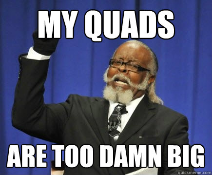 My Quads Are too damn big  Too Damn High