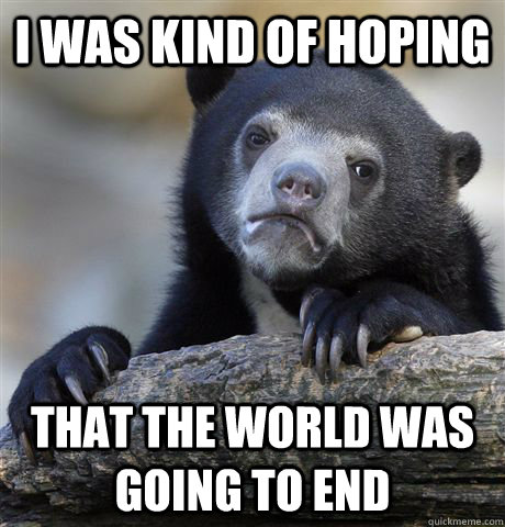 I was kind of hoping that the world was going to end  Confession Bear