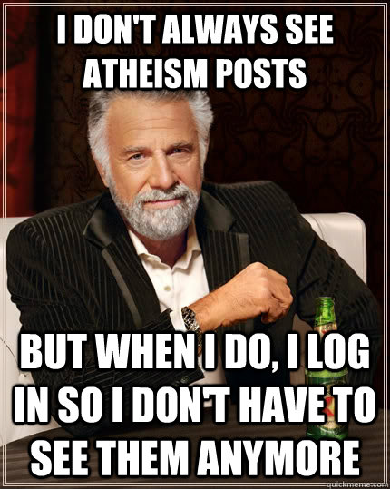 I don't always see atheism posts but when I do, I log in so I don't have to see them anymore  The Most Interesting Man In The World