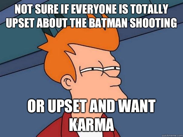 not sure if everyone is totally upset about the batman shooting or upset and want karma   Futurama Fry