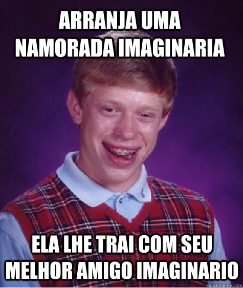 arranja uma namorada imaginaria ela lhe trai com seu melhor amigo imaginario  Bad Luck Brian