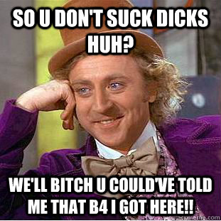 So U Don't Suck Dicks HuH? We'll Bitch U Could've Told Me That B4 I Got Here!!   Condescending Wonka