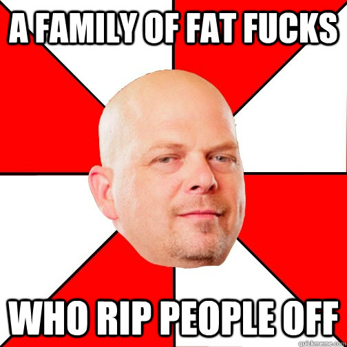 a family of fat fucks who rip people off  Pawn Star