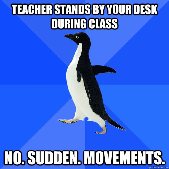 Teacher stands by your desk during class no. sudden. movements. - Teacher stands by your desk during class no. sudden. movements.  Socially Awkward Penguin