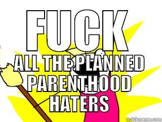 FUCK ALL THE PLANNED PARENTHOOD HATERS All The Things