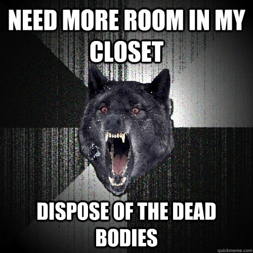 Need more room in my closet dispose of the dead bodies  Insanity Wolf