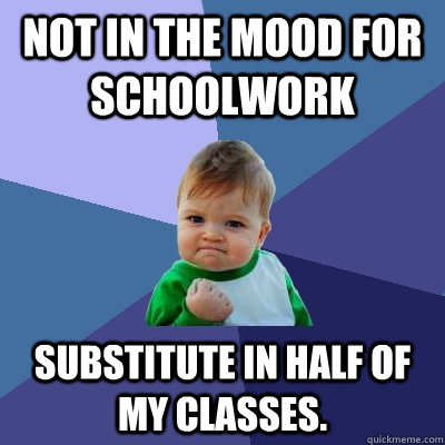 not in the mood for schoolwork substitute in half of my classes. - not in the mood for schoolwork substitute in half of my classes.  Success Kid