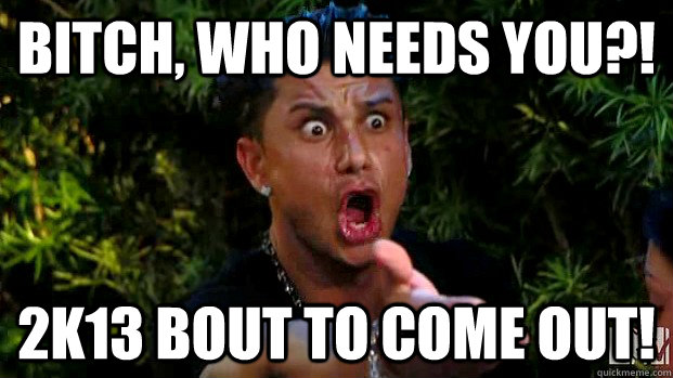 BITCH, WHO NEEDS YOU?! 2K13 BOUT TO COME OUT!  angry Pauly D