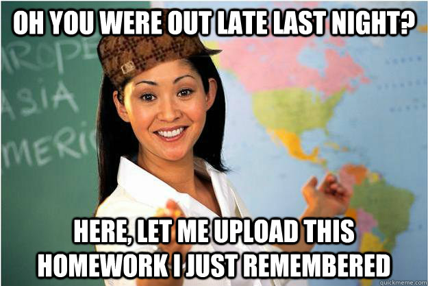 Oh you were out late last night? Here, let me upload this homework I just remembered  Scumbag Teacher