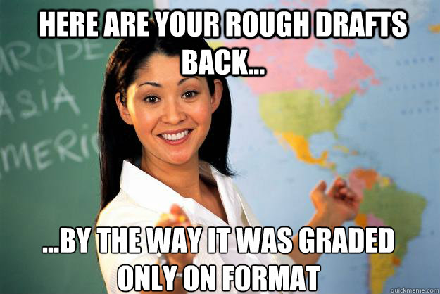 Here are your rough drafts back... ...By the way it was graded only on format - Here are your rough drafts back... ...By the way it was graded only on format  Unhelpful High School Teacher