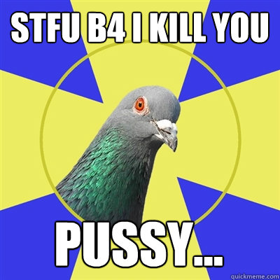 STFU B4 I KILL YOU pussy...  Religion Pigeon