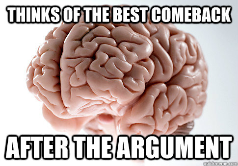 Thinks of the best comeback after the argument   Scumbag Brain