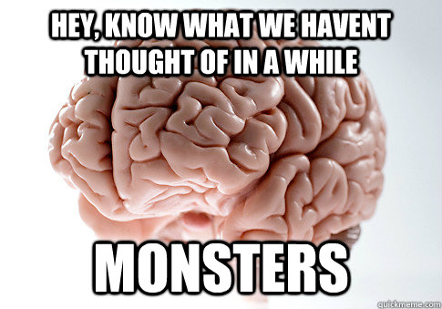 Hey, know what we havent thought of in a while Monsters  Scumbag Brain