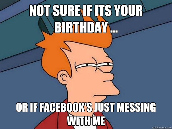 Not sure if its your birthday ... Or if facebook's just messing with me  Futurama Fry