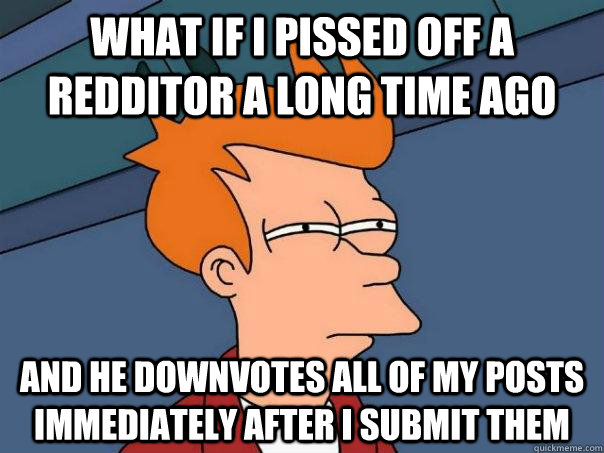 What if i pissed off a Redditor a long time ago and he downvotes all of my posts immediately after i submit them  Futurama Fry