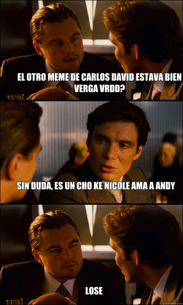 el otro meme de carlos david estava bien verga vrdd? sin duda, es un cho ke nicole ama a andy lose
  Inception