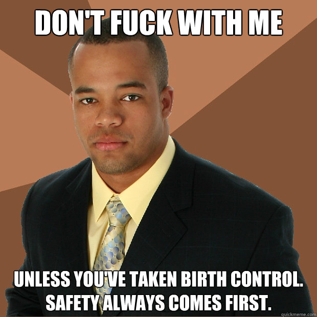 Don't fuck with me unless you've taken birth control. Safety always comes first.  Successful Black Man