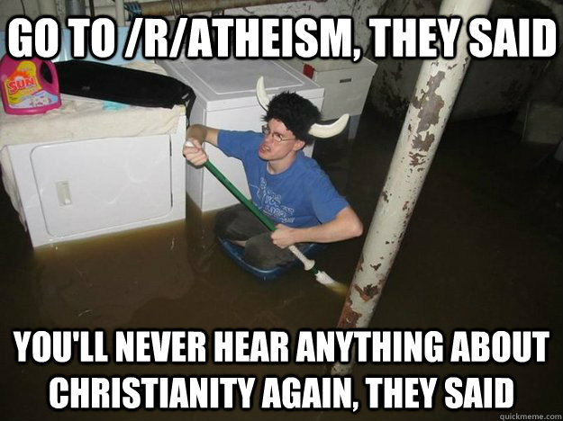 Go to /r/Atheism, they said you'll never hear anything about Christianity again, they said  Do the laundry they said