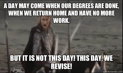 A day may come when our degrees are done, when we return home and have no more work. But it is not this day! This day, we revise! - A day may come when our degrees are done, when we return home and have no more work. But it is not this day! This day, we revise!  Aragorn at the Black Gate