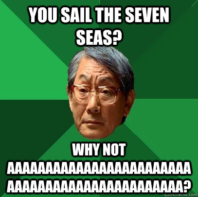 you sail the seven seas? why not AAAAAAAAAAAAAAAAAAAAAAAAAAAAAAAAAAAAAAAAAAAAAAA?  High Expectations Asian Father